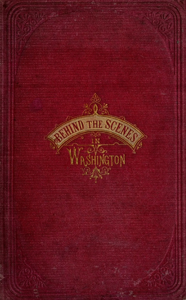 Book Cover of BEHIND THE SCENES IN WASHINGTON;… CREDIT MOBILIER INVESTIGATION, THE CONGRESSIONAL RINGS, POLITICAL INTRIGUES, WORKINGS OF THE LOBBIES… SECRET HISTORY OF OUR NATIONAL GOVERNMENT, IN ALL ITS VARIOUS BRANCHES, AND SHOWING HOW THE PUBLIC MONEY IS SQUANDERED, HOW VOTES ARE OBTAINED…