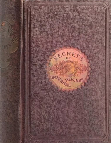 Book Cover of THE SECRETS OF INTERNAL REVENUE: EXPOSING THE WHISKEY RING, GOLD RING, AND DRAWBACK FRAUDS; DIVULGING THE SYSTEMATIC PILLAGE OF THE PUBLIC TREASURY AND FILCHINGS OF THE REVENUE; WITH ASTOUNDING DISCLOSURES OF ORGANIZED DEPREDATIONS, CONSPIRACIES, AND RAIDS ON THE GOVERNMENT AND PEOPLE, AND VIVID PORTRAYALS OF OFFICIAL TURPITUDE, MALFEASANCE, TYRANNY, AND CORRUPTION